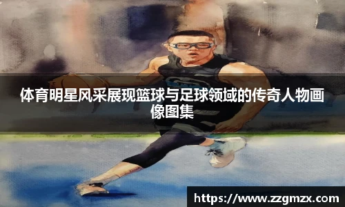 体育明星风采展现篮球与足球领域的传奇人物画像图集