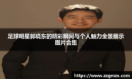足球明星郭晓东的精彩瞬间与个人魅力全景展示图片合集